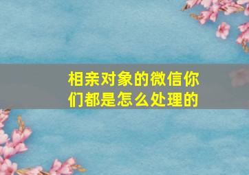 相亲对象的微信你们都是怎么处理的