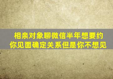 相亲对象聊微信半年想要约你见面确定关系但是你不想见