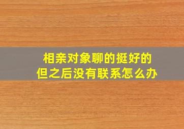 相亲对象聊的挺好的但之后没有联系怎么办