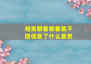 相亲聊着聊着就不回信息了什么意思