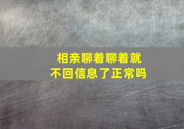 相亲聊着聊着就不回信息了正常吗