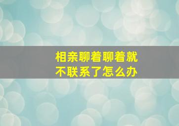 相亲聊着聊着就不联系了怎么办