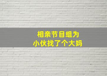 相亲节目组为小伙找了个大妈