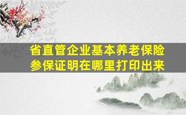 省直管企业基本养老保险参保证明在哪里打印出来