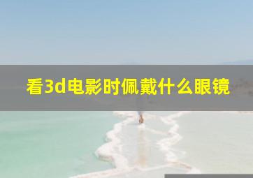 看3d电影时佩戴什么眼镜