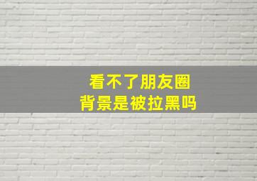 看不了朋友圈背景是被拉黑吗