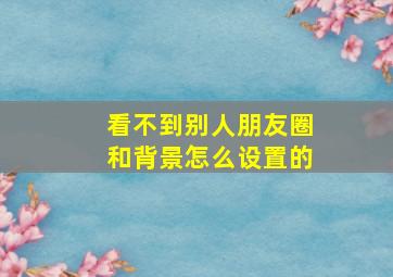 看不到别人朋友圈和背景怎么设置的