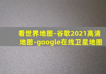 看世界地图-谷歌2021高清地图-google在线卫星地图