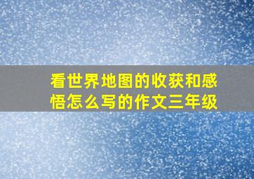 看世界地图的收获和感悟怎么写的作文三年级