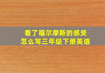 看了福尔摩斯的感受怎么写三年级下册英语