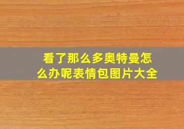 看了那么多奥特曼怎么办呢表情包图片大全