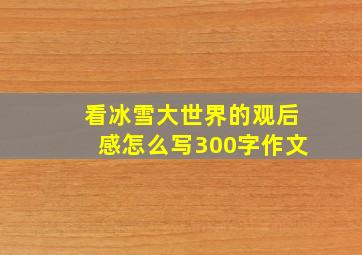 看冰雪大世界的观后感怎么写300字作文