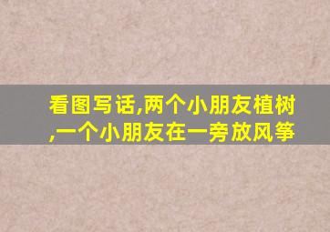 看图写话,两个小朋友植树,一个小朋友在一旁放风筝