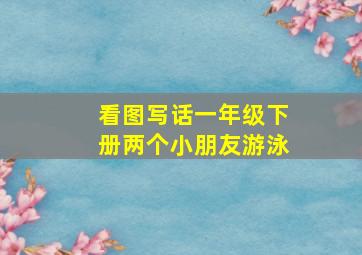 看图写话一年级下册两个小朋友游泳