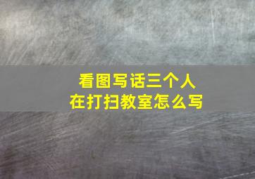 看图写话三个人在打扫教室怎么写