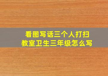 看图写话三个人打扫教室卫生三年级怎么写