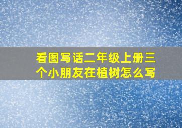 看图写话二年级上册三个小朋友在植树怎么写