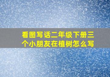 看图写话二年级下册三个小朋友在植树怎么写