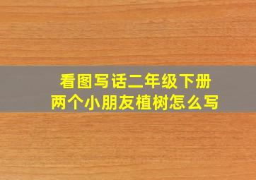 看图写话二年级下册两个小朋友植树怎么写