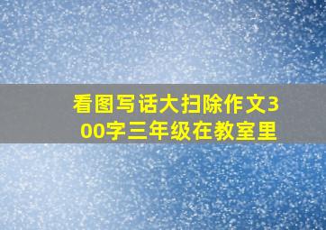 看图写话大扫除作文300字三年级在教室里