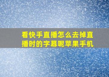 看快手直播怎么去掉直播时的字幕呢苹果手机