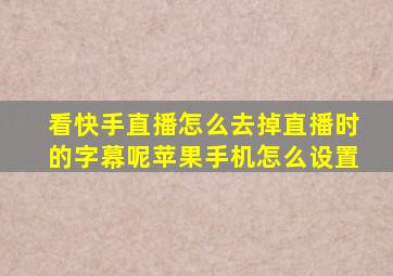 看快手直播怎么去掉直播时的字幕呢苹果手机怎么设置