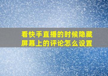 看快手直播的时候隐藏屏幕上的评论怎么设置