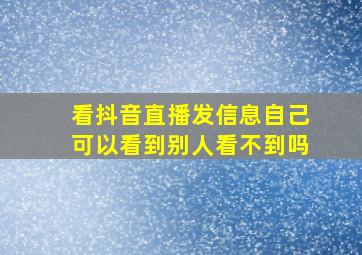 看抖音直播发信息自己可以看到别人看不到吗