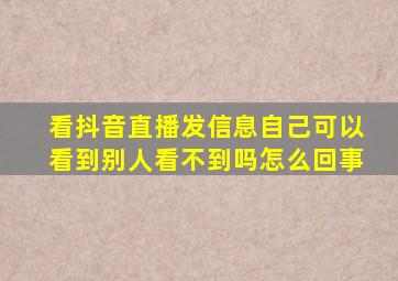 看抖音直播发信息自己可以看到别人看不到吗怎么回事