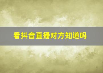 看抖音直播对方知道吗