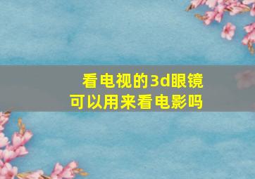 看电视的3d眼镜可以用来看电影吗