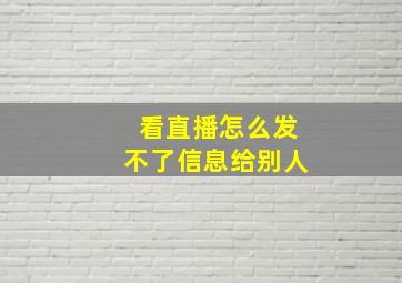 看直播怎么发不了信息给别人