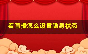 看直播怎么设置隐身状态