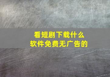 看短剧下载什么软件免费无广告的