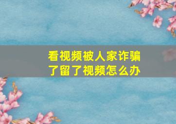 看视频被人家诈骗了留了视频怎么办