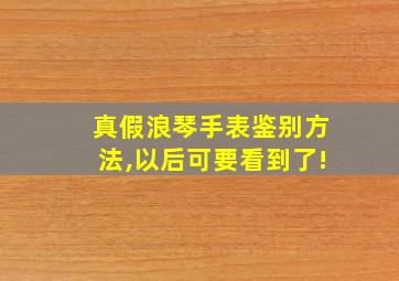 真假浪琴手表鉴别方法,以后可要看到了!