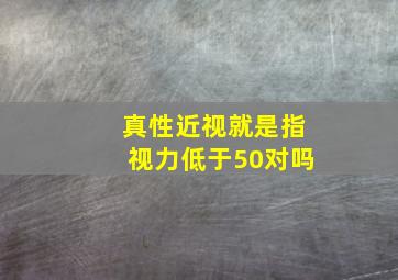 真性近视就是指视力低于50对吗