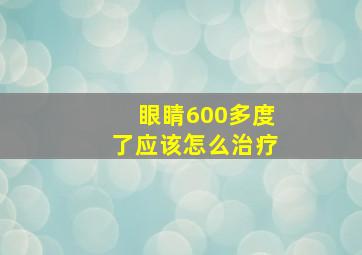 眼睛600多度了应该怎么治疗