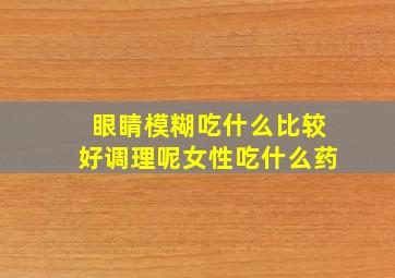 眼睛模糊吃什么比较好调理呢女性吃什么药