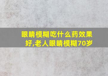 眼睛模糊吃什么药效果好,老人眼睛模糊70岁