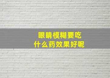 眼睛模糊要吃什么药效果好呢