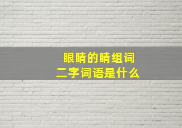 眼睛的睛组词二字词语是什么