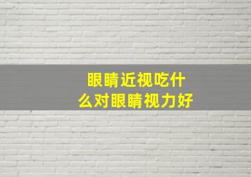 眼睛近视吃什么对眼睛视力好