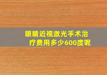 眼睛近视激光手术治疗费用多少600度呢