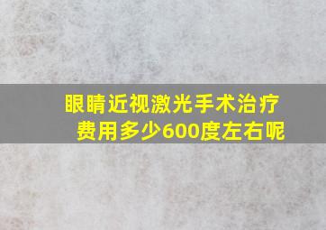 眼睛近视激光手术治疗费用多少600度左右呢