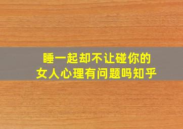 睡一起却不让碰你的女人心理有问题吗知乎