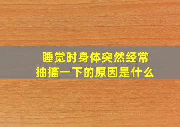 睡觉时身体突然经常抽搐一下的原因是什么