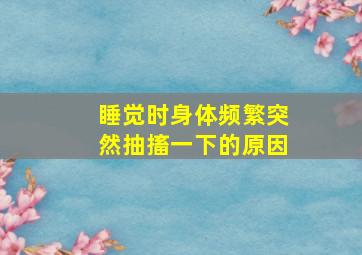 睡觉时身体频繁突然抽搐一下的原因