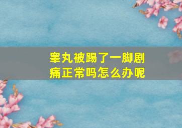 睾丸被踢了一脚剧痛正常吗怎么办呢