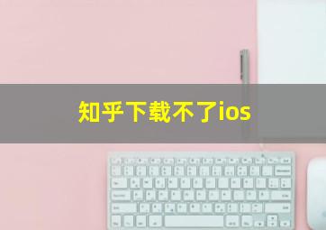 知乎下载不了ios